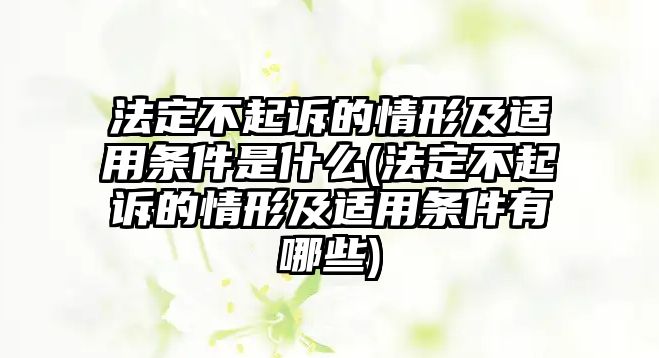 法定不起訴的情形及適用條件是什么(法定不起訴的情形及適用條件有哪些)