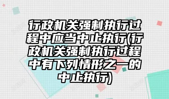 行政機關強制執行過程中應當中止執行(行政機關強制執行過程中有下列情形之一的中止執行)