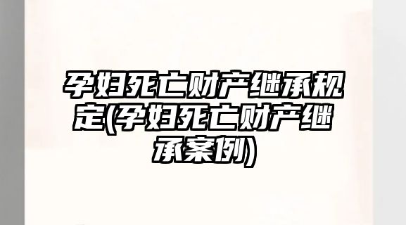 孕婦死亡財產(chǎn)繼承規(guī)定(孕婦死亡財產(chǎn)繼承案例)