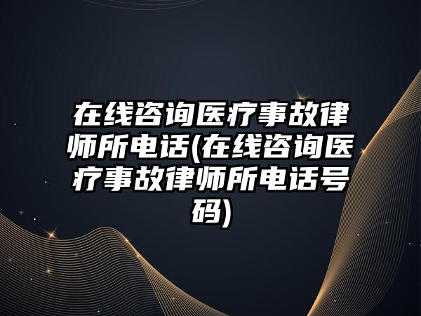 在線咨詢醫(yī)療事故律師所電話(在線咨詢醫(yī)療事故律師所電話號碼)