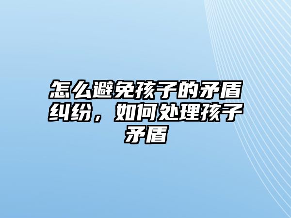 怎么避免孩子的矛盾糾紛，如何處理孩子矛盾