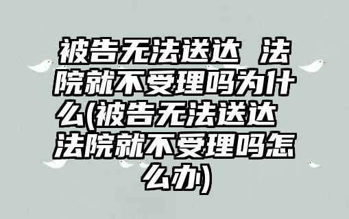 被告無(wú)法送達(dá) 法院就不受理嗎為什么(被告無(wú)法送達(dá) 法院就不受理嗎怎么辦)