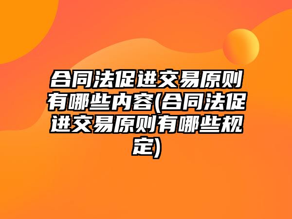 合同法促進交易原則有哪些內(nèi)容(合同法促進交易原則有哪些規(guī)定)