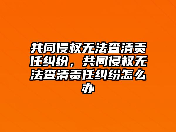 共同侵權無法查清責任糾紛，共同侵權無法查清責任糾紛怎么辦