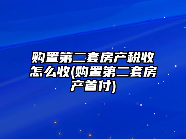 購(gòu)置第二套房產(chǎn)稅收怎么收(購(gòu)置第二套房產(chǎn)首付)