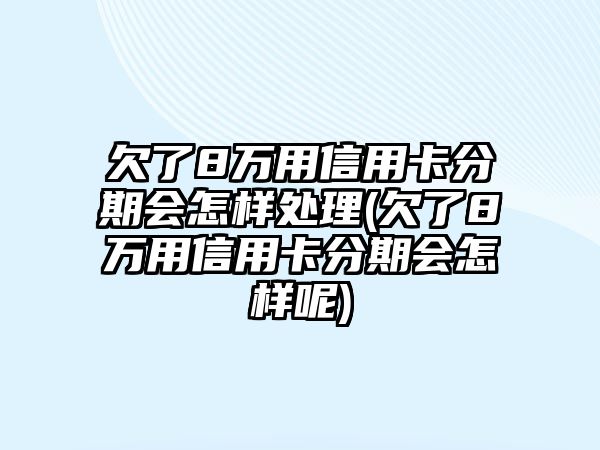 欠了8萬用信用卡分期會怎樣處理(欠了8萬用信用卡分期會怎樣呢)