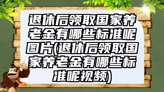 退休后領取國家養(yǎng)老金有哪些標準呢圖片(退休后領取國家養(yǎng)老金有哪些標準呢視頻)