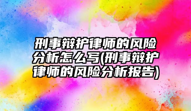 刑事辯護(hù)律師的風(fēng)險(xiǎn)分析怎么寫(刑事辯護(hù)律師的風(fēng)險(xiǎn)分析報(bào)告)