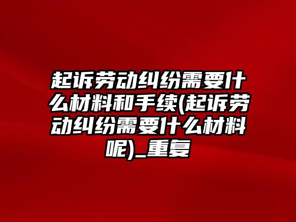 起訴勞動糾紛需要什么材料和手續(起訴勞動糾紛需要什么材料呢)_重復