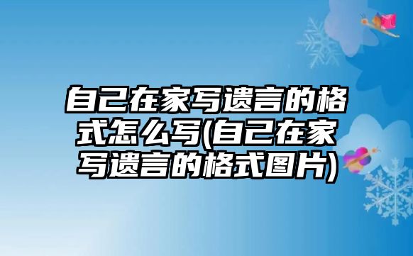 自己在家寫遺言的格式怎么寫(自己在家寫遺言的格式圖片)