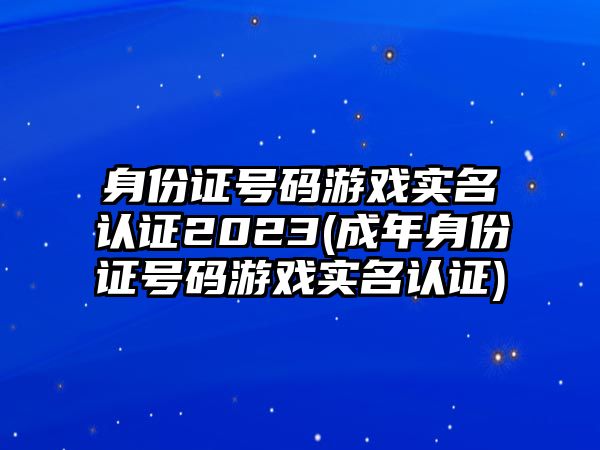 身份證號碼游戲?qū)嵜J證2023(成年身份證號碼游戲?qū)嵜J證)