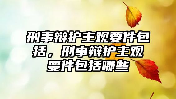 刑事辯護(hù)主觀要件包括，刑事辯護(hù)主觀要件包括哪些