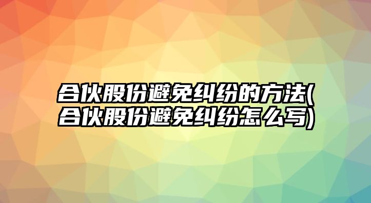 合伙股份避免糾紛的方法(合伙股份避免糾紛怎么寫(xiě))