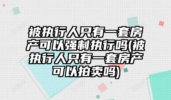 被執(zhí)行人只有一套房產(chǎn)可以強制執(zhí)行嗎(被執(zhí)行人只有一套房產(chǎn)可以拍賣嗎)