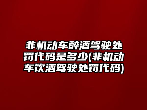 非機動車醉酒駕駛處罰代碼是多少(非機動車飲酒駕駛處罰代碼)