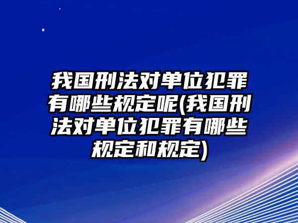 我國刑法對單位犯罪有哪些規(guī)定呢(我國刑法對單位犯罪有哪些規(guī)定和規(guī)定)