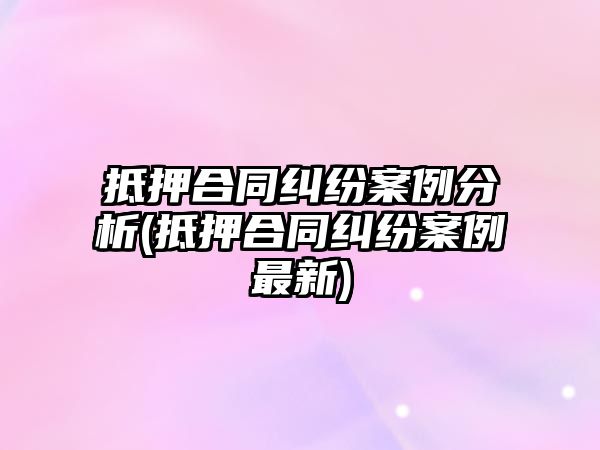 抵押合同糾紛案例分析(抵押合同糾紛案例最新)