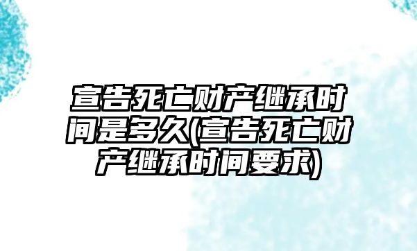 宣告死亡財產(chǎn)繼承時間是多久(宣告死亡財產(chǎn)繼承時間要求)