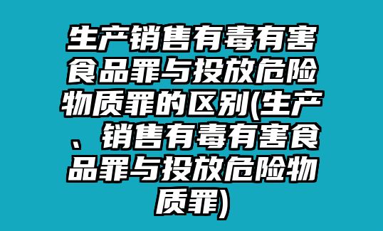 生產銷售有毒有害食品罪與投放危險物質罪的區別(生產、銷售有毒有害食品罪與投放危險物質罪)