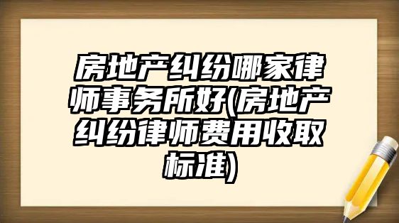 房地產糾紛哪家律師事務所好(房地產糾紛律師費用收取標準)