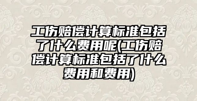 工傷賠償計算標準包括了什么費用呢(工傷賠償計算標準包括了什么費用和費用)