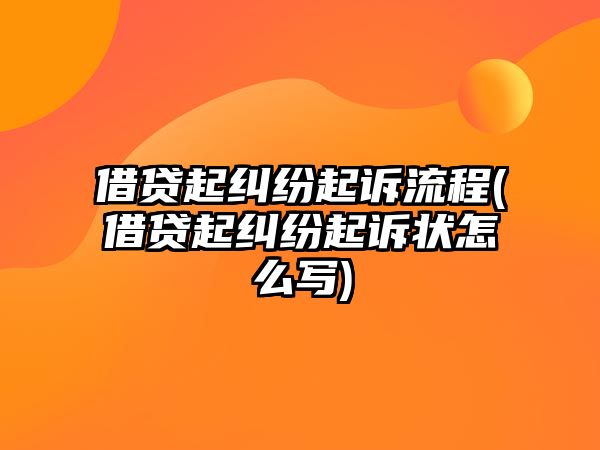 借貸起糾紛起訴流程(借貸起糾紛起訴狀怎么寫)