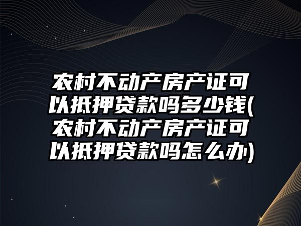 農村不動產房產證可以抵押貸款嗎多少錢(農村不動產房產證可以抵押貸款嗎怎么辦)