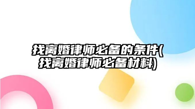 找離婚律師必備的條件(找離婚律師必備材料)