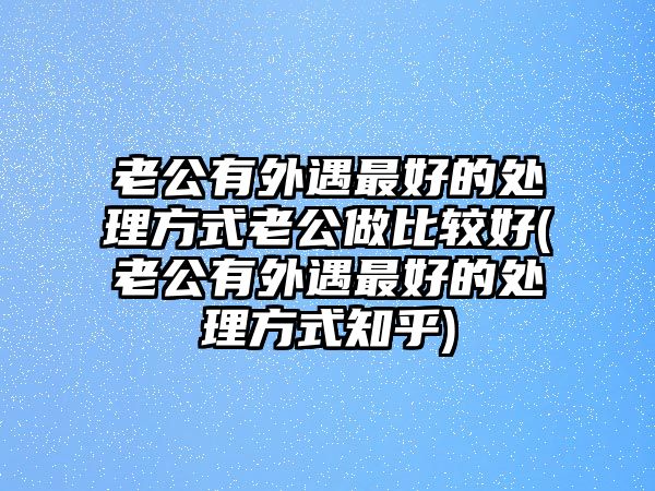 老公有外遇最好的處理方式老公做比較好(老公有外遇最好的處理方式知乎)