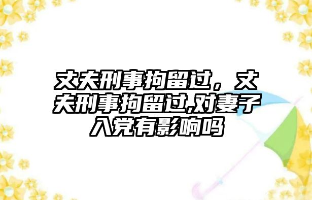 丈夫刑事拘留過，丈夫刑事拘留過,對妻子入黨有影響嗎