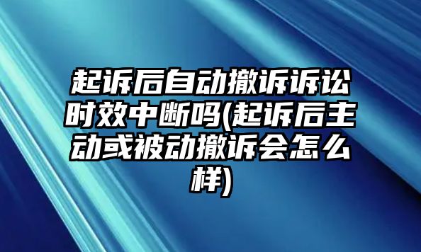 起訴后自動(dòng)撤訴訴訟時(shí)效中斷嗎(起訴后主動(dòng)或被動(dòng)撤訴會(huì)怎么樣)