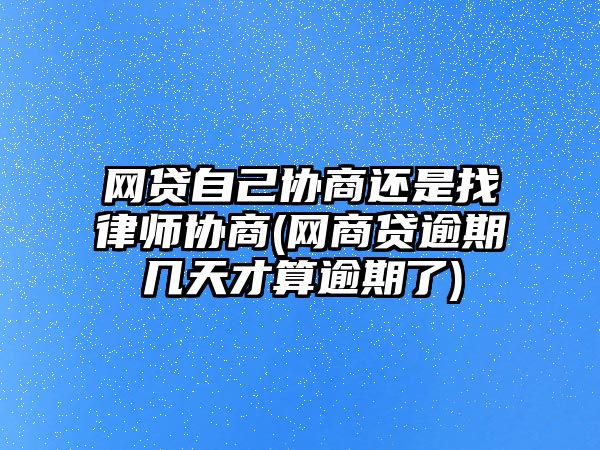 網貸自己協商還是找律師協商(網商貸逾期幾天才算逾期了)