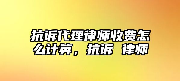 抗訴代理律師收費怎么計箅，抗訴 律師