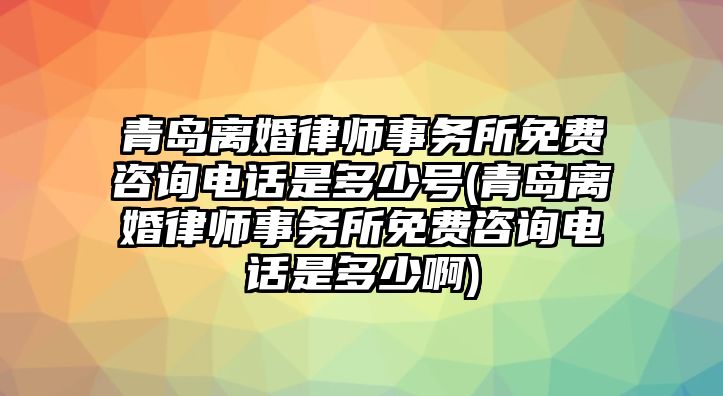 青島離婚律師事務(wù)所免費(fèi)咨詢(xún)電話(huà)是多少號(hào)(青島離婚律師事務(wù)所免費(fèi)咨詢(xún)電話(huà)是多少啊)