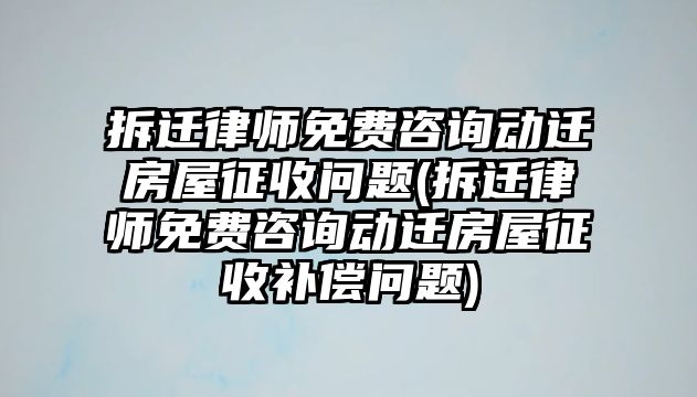 拆遷律師免費咨詢動遷房屋征收問題(拆遷律師免費咨詢動遷房屋征收補償問題)