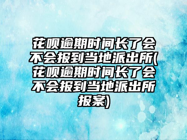 花唄逾期時間長了會不會報到當地派出所(花唄逾期時間長了會不會報到當地派出所報案)