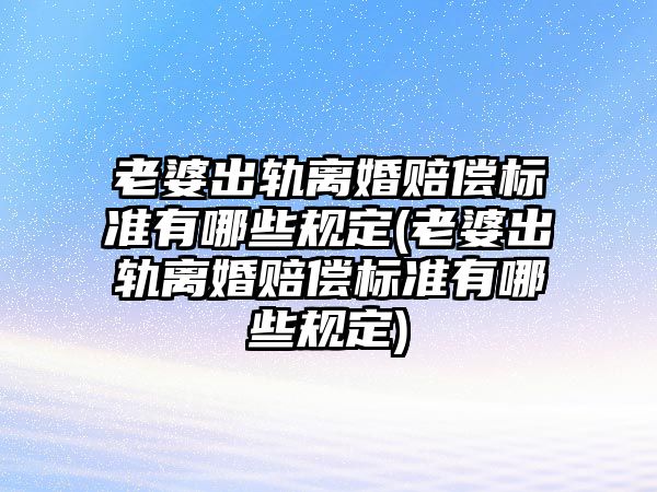 老婆出軌離婚賠償標準有哪些規定(老婆出軌離婚賠償標準有哪些規定)