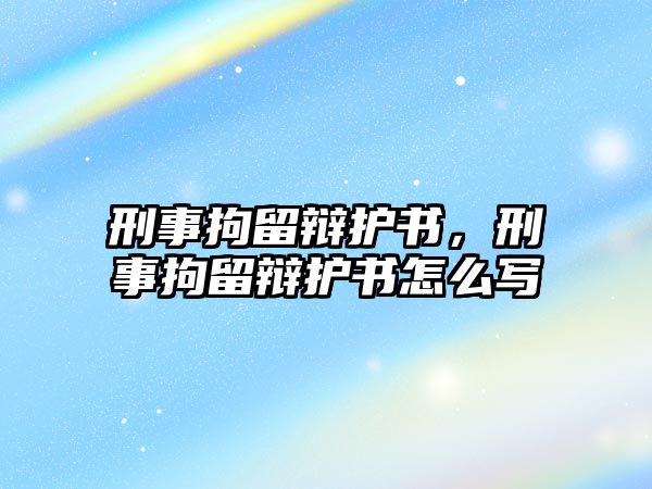 刑事拘留辯護書，刑事拘留辯護書怎么寫