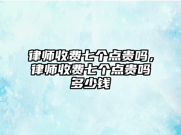 律師收費七個點貴嗎，律師收費七個點貴嗎多少錢