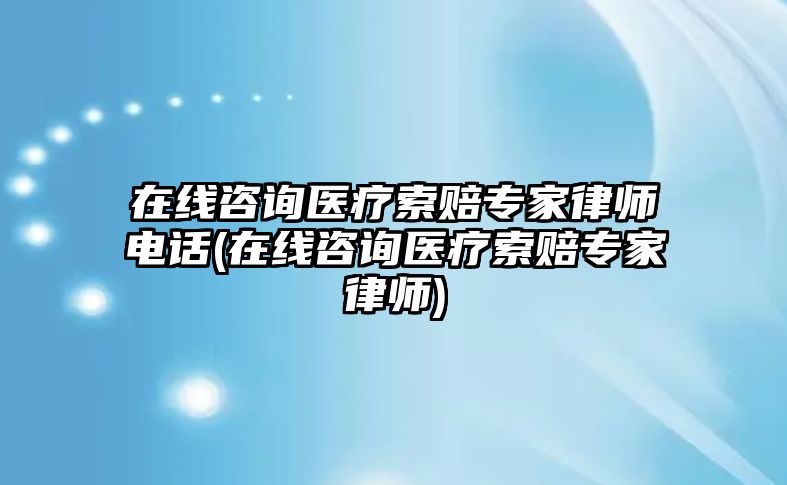 在線咨詢醫療索賠專家律師電話(在線咨詢醫療索賠專家律師)