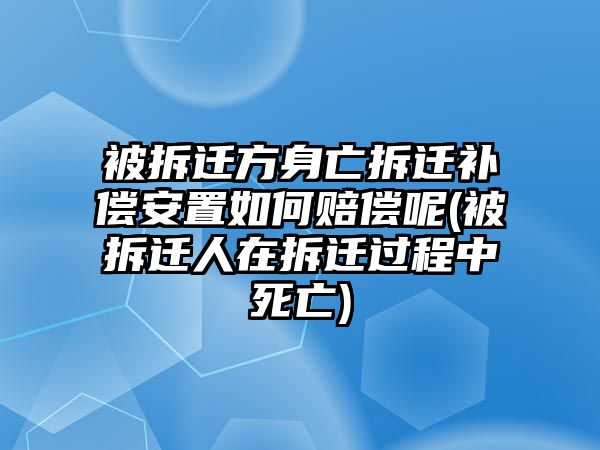 被拆遷方身亡拆遷補(bǔ)償安置如何賠償呢(被拆遷人在拆遷過程中死亡)