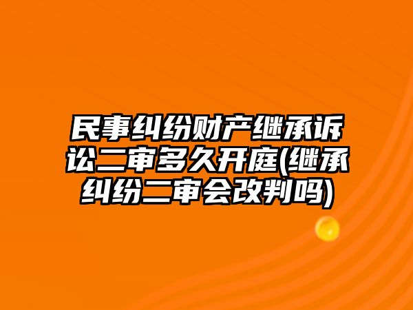 民事糾紛財產繼承訴訟二審多久開庭(繼承糾紛二審會改判嗎)