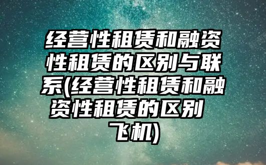 經營性租賃和融資性租賃的區(qū)別與聯(lián)系(經營性租賃和融資性租賃的區(qū)別 飛機)