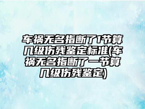 車禍無名指斷了1節(jié)算幾級傷殘鑒定標(biāo)準(zhǔn)(車禍無名指斷了一節(jié)算幾級傷殘鑒定)