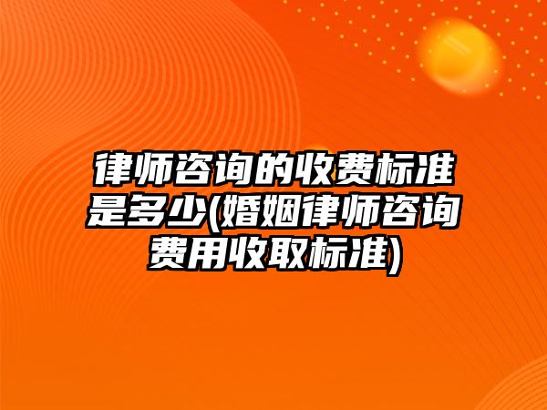 律師咨詢的收費標準是多少(婚姻律師咨詢費用收取標準)