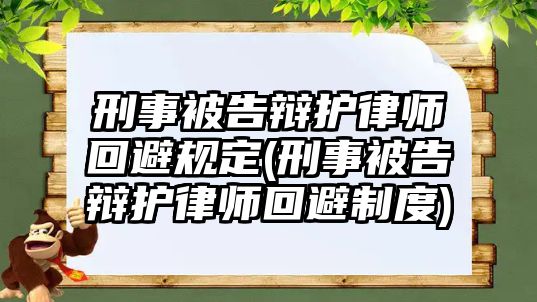 刑事被告辯護(hù)律師回避規(guī)定(刑事被告辯護(hù)律師回避制度)