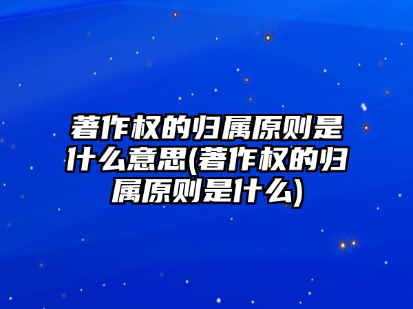 著作權(quán)的歸屬原則是什么意思(著作權(quán)的歸屬原則是什么)