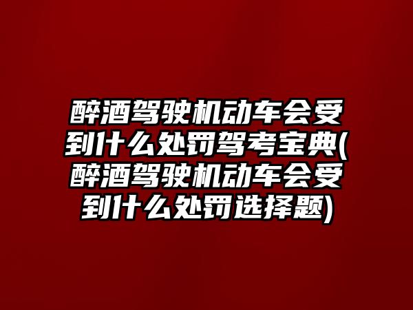 醉酒駕駛機(jī)動(dòng)車會(huì)受到什么處罰駕考寶典(醉酒駕駛機(jī)動(dòng)車會(huì)受到什么處罰選擇題)