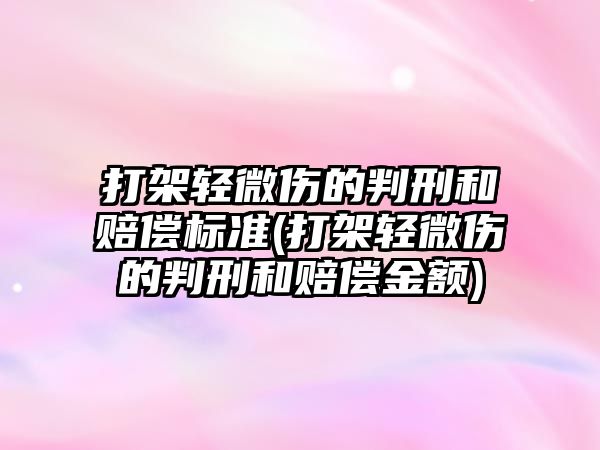 打架輕微傷的判刑和賠償標(biāo)準(zhǔn)(打架輕微傷的判刑和賠償金額)