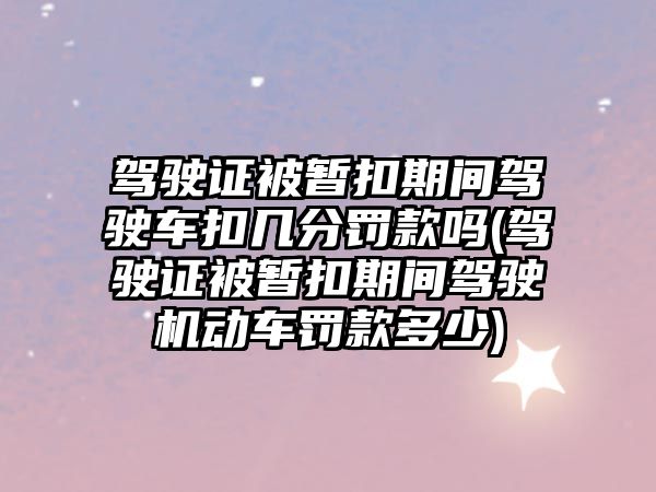 駕駛證被暫扣期間駕駛車扣幾分罰款嗎(駕駛證被暫扣期間駕駛機動車罰款多少)